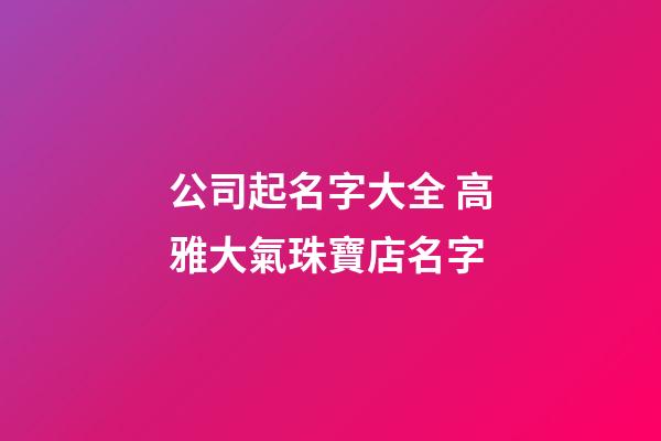 公司起名字大全 高雅大氣珠寶店名字-第1張-店鋪起名-玄機派